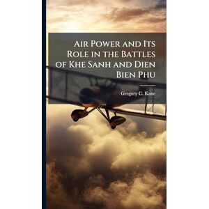 Kane, Gregory C Air Power and Its Role in the Battles of Khe Sanh and Dien Bien Phu Kane, Gregory C Air Power and Its Role in the Battles of Khe Sanh and Dien Bien Phu