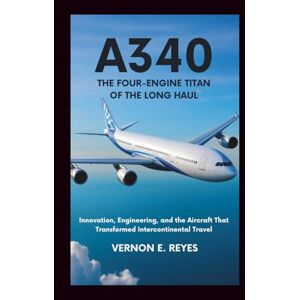 E. Reyes, Vernon A340: The Four-Engine Titan of the Long Haul: Innovation, Engineering, and the Aircraft That Transformed Intercontinental Travel E. Reyes, Vernon A340: The Four-Engine Titan of the Long Haul: Innovation, Engineering, and the Aircraft That Transformed Intercontinental Travel