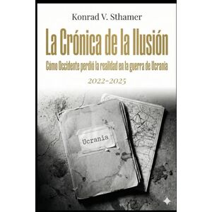 Sthamer, Konrad V. La Crónica de la Ilusión: Cómo Occidente perdió la realidad en la guerra de Ucrania (2022–2025) Sthamer, Konrad V. La Crónica de la Ilusión: Cómo Occidente perdió la realidad en la guerra de Ucrania (2022–2025)