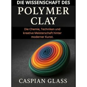 Glass, Caspian Die Wissenschaft Des Polymer Clay: Die Chemie, Techniken und kreative Meisterschaft hinter moderner Kunst. Glass, Caspian Die Wissenschaft Des Polymer Clay: Die Chemie, Techniken und kreative Meisterschaft hinter moderner Kunst.