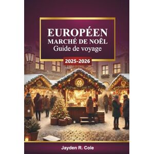 Cole, Jayden R. EUROPÉEN MARCHÉ DE NOËL Guide de voyage 2025-2026: Découvrez des villages festifs, des lumières de Noël, des conseils d'achat et des itinéraires saisonniers à travers l'Europe Cole, Jayden R. EUROPÉEN MARCHÉ DE NOËL Guide de voyage 2025-2026: Découvrez des villages festifs, des lumières de Noël, des conseils d'achat et des itinéraires saisonniers à travers l'Europe