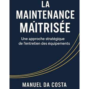 Da Costa, Manuel La Maintenance Maitrisée: Une approche stratégique de l'entretien des équipements Da Costa, Manuel La Maintenance Maitrisée: Une approche stratégique de l'entretien des équipements