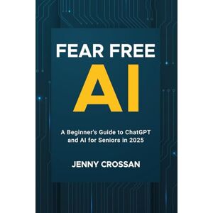 Crossan, Jenny Fear Free AI: A Beginner's Guide to ChatGPT & AI for Seniors in 2025 Crossan, Jenny Fear Free AI: A Beginner's Guide to ChatGPT & AI for Seniors in 2025
