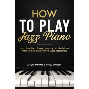 Randall, Jason How to Play Jazz Piano: Learn Jazz Piano Theory, Harmony, and Techniques from Scratch (with over 50 Audio Recordings) (Pianos for Beginners) Randall, Jason How to Play Jazz Piano: Learn Jazz Piano Theory, Harmony, and Techniques from Scratch (with over 50 Audio Recordings) (Pianos for Beginners)