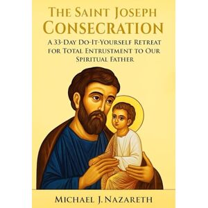 Nazareth, Michael J. The Saint Joseph Consecration: A 33-Day Do-It-Yourself Retreat for Total Entrustment to Our Spiritual Father (with Full Prayers and Reflections) Nazareth, Michael J. The Saint Joseph Consecration: A 33-Day Do-It-Yourself Retreat for Total Entrustment to Our Spiritual Father (with Full Prayers and Reflections)