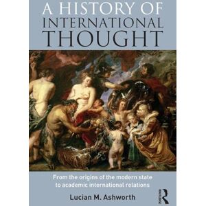 Ashworth, Lucian A History of International Thought: From the Origins of the Modern State to Academic International Relations Ashworth, Lucian A History of International Thought: From the Origins of the Modern State to Academic International Relations