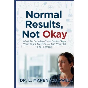 Caldwell, Dr. L. Maren Normal Results, Not Okay: What To Do When Your Doctor Says Your Tests Are Fine — And You Still Feel Terrible Caldwell, Dr. L. Maren Normal Results, Not Okay: What To Do When Your Doctor Says Your Tests Are Fine — And You Still Feel Terrible