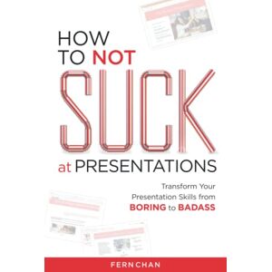 Chan, Fern How to NOT Suck at Presentations: Transform Your Presentation Skills from Boring to Badass Chan, Fern How to NOT Suck at Presentations: Transform Your Presentation Skills from Boring to Badass
