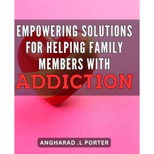 L Porter, Angharad . Empowering Solutions for Helping Family Members with Addiction: Effective Strategies and Support for Overcoming Addiction in Your Family L Porter, Angharad . Empowering Solutions for Helping Family Members with Addiction: Effective Strategies and Support for Overcoming Addiction in Your Family