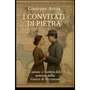 Arena, Giuseppe I convitati di pietra l'amore e 'ombra delle potenze nella Guerra di Secessione Arena, Giuseppe I convitati di pietra l'amore e 'ombra delle potenze nella Guerra di Secessione