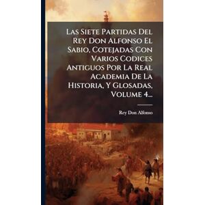 Alfonso, Rey Don Las Siete Partidas Del Rey Don Alfonso El Sabio, Cotejadas Con Varios Codices Antiguos Por La Real Academia De La Historia, Y Glosadas, Volume 4... Alfonso, Rey Don Las Siete Partidas Del Rey Don Alfonso El Sabio, Cotejadas Con Varios Codices Antiguos Por La Real Academia De La Historia, Y Glosadas, Volume 4...