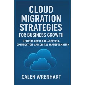 Wrenhart, Calen Cloud Migration Strategies for Business Growth: Methods for Cloud Adoption, Optimization, and Digital Transformation (Bussiness Collections) Wrenhart, Calen Cloud Migration Strategies for Business Growth: Methods for Cloud Adoption, Optimization, and Digital Transformation (Bussiness Collections)