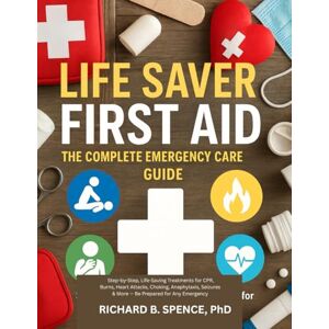 Spence, Richard B. LIFE SAVER FIRST AID: THE COMPLETE EMERGENCY CARE GUIDE: Step-by-Step, Life-Saving Treatments for CPR, Burns, Heart Attacks, Choking, Anaphylaxis, Seizures & More — Be Prepared for Any Emergency Spence, Richard B. LIFE SAVER FIRST AID: THE COMPLETE EMERGENCY CARE GUIDE: Step-by-Step, Life-Saving Treatments for CPR, Burns, Heart Attacks, Choking, Anaphylaxis, Seizures & More — Be Prepared for Any Emergency