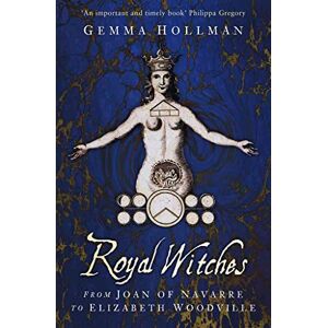 Hollman, Gemma Royal Witches: From Joan of Navarre to Elizabeth Woodville Hollman, Gemma Royal Witches: From Joan of Navarre to Elizabeth Woodville
