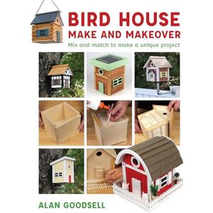 Alan Goodsell Bird House Make and Makeover: Mix and Match to Make a Unique Project Alan Goodsell Bird House Make and Makeover: Mix and Match to Make a Unique Project