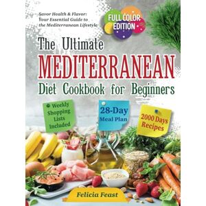 Feast, Felicia The Ultimate Mediterranean Diet Cookbook for Beginners: Complete Full-Color Edition with Vibrant Food Photos, 4-Week Meal Plan, Weekly Shopping Lists, and Health-Boosting Dish Recipes for a New You Feast, Felicia The Ultimate Mediterranean Diet Cookbook for Beginners: Complete Full-Color Edition with Vibrant Food Photos, 4-Week Meal Plan, Weekly Shopping Lists, and Health-Boosting Dish Recipes for a New You