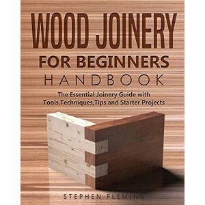 Fleming, Stephen Wood Joinery for Beginners Handbook: The Essential Joinery Guide with Tools, Techniques, Tips and Starter Projects: 5 (DIY) Fleming, Stephen Wood Joinery for Beginners Handbook: The Essential Joinery Guide with Tools, Techniques, Tips and Starter Projects: 5 (DIY)