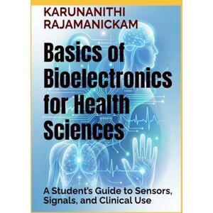 RAJAMANICKAM Ph.D, Dr KARUNANITHI Basics of Bioelectronics for Health Sciences: A Student’s Guide to Sensors, Signals, and Clinical Use RAJAMANICKAM Ph.D, Dr KARUNANITHI Basics of Bioelectronics for Health Sciences: A Student’s Guide to Sensors, Signals, and Clinical Use