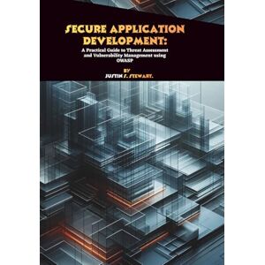 S. Stewart, Justin Secure Application Development: A Practical Guide to Threat Assessment and Vulnerability Management using OWASP S. Stewart, Justin Secure Application Development: A Practical Guide to Threat Assessment and Vulnerability Management using OWASP