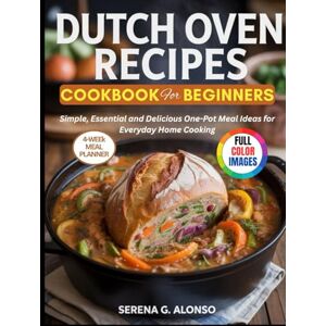 Alonso, Serena G. Dutch oven recipes cookbook for beginners: Simple, Essential and Delicious One-Pot Meal Ideas for Everyday Home Cooking Alonso, Serena G. Dutch oven recipes cookbook for beginners: Simple, Essential and Delicious One-Pot Meal Ideas for Everyday Home Cooking