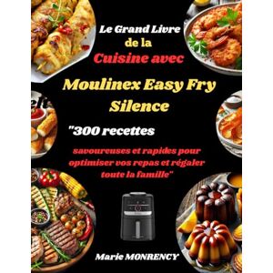 MONRENCY, Marie Le Grand Livre de la Cuisine avec Moulinex Easy Fry Silence: 300 recettes savoureuses et rapides pour optimiser vos repas et régaler toute la famille MONRENCY, Marie Le Grand Livre de la Cuisine avec Moulinex Easy Fry Silence: 300 recettes savoureuses et rapides pour optimiser vos repas et régaler toute la famille