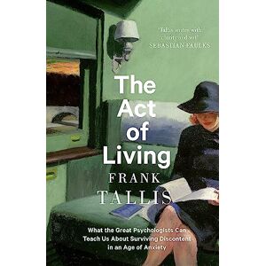 Tallis, Frank The Act of Living: What the Great Psychologists Can Teach Us About Surviving Discontent in an Age of Anxiety Tallis, Frank The Act of Living: What the Great Psychologists Can Teach Us About Surviving Discontent in an Age of Anxiety