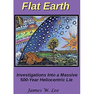 Lee Flat Earth; Investigations Into a Massive 500-Year Heliocentric Lie (Color) Lee Flat Earth; Investigations Into a Massive 500-Year Heliocentric Lie (Color)