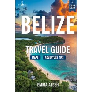 ALESH, EMMA BELIZE Travel Guide 2025/2026: Top Attractions, Hidden Gems & Essential Tips for an Unforgettable Adventure ALESH, EMMA BELIZE Travel Guide 2025/2026: Top Attractions, Hidden Gems & Essential Tips for an Unforgettable Adventure