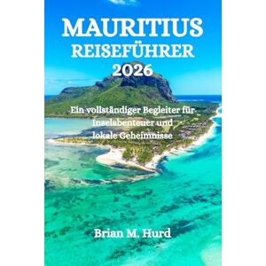 Hurd, Brian M. MAURITIUS REISEFÜHRER 2026: Ein vollständiger Begleiter für Inselabenteuer und lokale Geheimnisse Hurd, Brian M. MAURITIUS REISEFÜHRER 2026: Ein vollständiger Begleiter für Inselabenteuer und lokale Geheimnisse