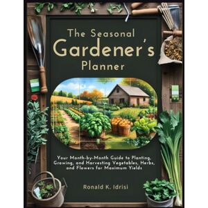 K. Idrisi, Ronald The Seasonal Gardener’s Planner: Your Month-by-Month Guide to Planting, Growing, and Harvesting Vegetables, Herbs, and Flowers for Maximum Yields K. Idrisi, Ronald The Seasonal Gardener’s Planner: Your Month-by-Month Guide to Planting, Growing, and Harvesting Vegetables, Herbs, and Flowers for Maximum Yields