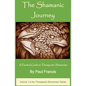 Francis, Paul The Shamanic Journey: A Practical Guide to Therapeutic Shamanism: 1 (The Therapeutic Shamanism Series) Francis, Paul The Shamanic Journey: A Practical Guide to Therapeutic Shamanism: 1 (The Therapeutic Shamanism Series)