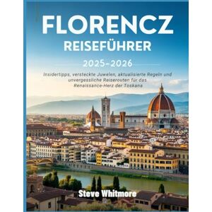 WHITMORE, STEVE FLORENZ REISEFÜHRER 2025–2026: Insidertipps, versteckte Juwelen, aktualisierte Regeln und unvergessliche Reiserouten für das Renaissance-Herz der Toskana WHITMORE, STEVE FLORENZ REISEFÜHRER 2025–2026: Insidertipps, versteckte Juwelen, aktualisierte Regeln und unvergessliche Reiserouten für das Renaissance-Herz der Toskana