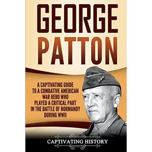 History, Captivating George Patton: A Captivating Guide to a Combative American War Hero Who Played a Critical Part in the Battle of Normandy During WWII (The Second World War) History, Captivating George Patton: A Captivating Guide to a Combative American War Hero Who Played a Critical Part in the Battle of Normandy During WWII (The Second World War)