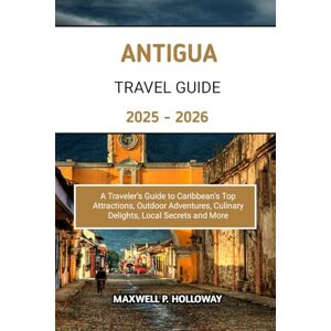 Holloway, Maxwell P. Antigua Travel Guide 2025 2026: A Traveler’s Guide to Caribbean’s Top Attractions, Outdoor Adventures, Culinary Delights, Local Secrets and More Holloway, Maxwell P. Antigua Travel Guide 2025 2026: A Traveler’s Guide to Caribbean’s Top Attractions, Outdoor Adventures, Culinary Delights, Local Secrets and More