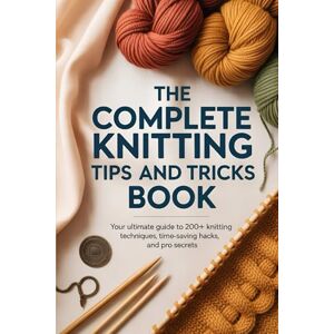 Parham, Chilippa The Complete Knitting Tips and Tricks Book: Your Ultimate Guide to 200+ Knitting Techniques, Time-Saving Hacks, and Pro Secrets Parham, Chilippa The Complete Knitting Tips and Tricks Book: Your Ultimate Guide to 200+ Knitting Techniques, Time-Saving Hacks, and Pro Secrets