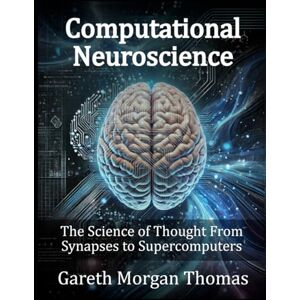 Thomas, Gareth Morgan Computational Neuroscience: The Science of Thought From Synapses to Supercomputers (Cognitive Computation & Engineering Series) Thomas, Gareth Morgan Computational Neuroscience: The Science of Thought From Synapses to Supercomputers (Cognitive Computation & Engineering Series)