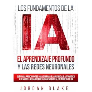 Blake, Jordan Los Fundamentos de la IA, El Aprendizaje Profundo y Las Redes Neuronales: Guía Para Principiantes Para Dominar el Aprendizaje Automático y Desarrollar Habilidades Avanzadas en IA en Minutos al Día Blake, Jordan Los Fundamentos de la IA, El Aprendizaje Profundo y Las Redes Neuronales: Guía Para Principiantes Para Dominar el Aprendizaje Automático y Desarrollar Habilidades Avanzadas en IA en Minutos al Día
