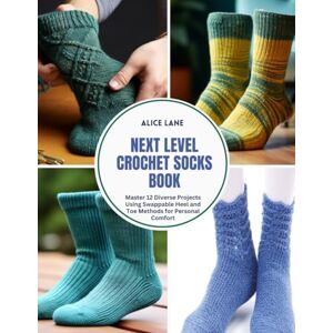 Lane, Alice Next Level Crochet Socks Book: Master 12 Diverse Projects Using Swappable Heel and Toe Methods for Personal Comfort Lane, Alice Next Level Crochet Socks Book: Master 12 Diverse Projects Using Swappable Heel and Toe Methods for Personal Comfort