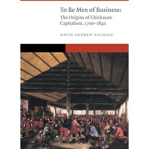 Nichols, David Andrew To Be Men of Business: The Origins of Chickasaw Capitalism, 1700–1840 (New Visions in Native American and Indigenous Studies) Nichols, David Andrew To Be Men of Business: The Origins of Chickasaw Capitalism, 1700–1840 (New Visions in Native American and Indigenous Studies)