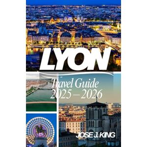 King, Jose J. Lyon Travel Guide 2025 – 2026: Exploring the Capital of Gastronomy, the Fête des Lumières, the Secret Passageways of the Traboules in the land of Lugdunum King, Jose J. Lyon Travel Guide 2025 – 2026: Exploring the Capital of Gastronomy, the Fête des Lumières, the Secret Passageways of the Traboules in the land of Lugdunum