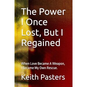 Pasters, Keith The Power I Once Lost, But I Regained: When Love Became A Weapon, I Became My Own Rescue. Pasters, Keith The Power I Once Lost, But I Regained: When Love Became A Weapon, I Became My Own Rescue.