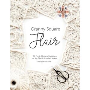 Husband, Shelley Granny Square Flair UK Terms Edition: 50 Fresh, Modern Variations of the Classic Crochet Square Husband, Shelley Granny Square Flair UK Terms Edition: 50 Fresh, Modern Variations of the Classic Crochet Square