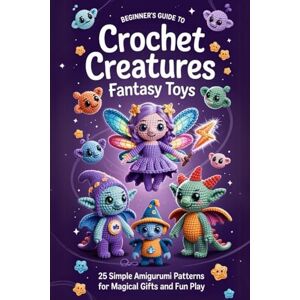 Kyle, Barron Beginner’s Guide to Crochet Creatures Fantasy Toys: 25 Simple Amigurumi Patterns for Magical Gifts and Fun Play Kyle, Barron Beginner’s Guide to Crochet Creatures Fantasy Toys: 25 Simple Amigurumi Patterns for Magical Gifts and Fun Play