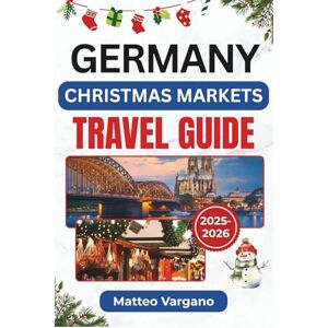 Vargano, Matteo GERMANY CHRISTMAS MARKETS TRAVEL GUIDE 2025-2026: A Festive Journey Through Nuremberg, Dresden, Cologne, and Munich with Food Traditions, Market Dates, Local Crafts, and Seasonal Travel Tips Vargano, Matteo GERMANY CHRISTMAS MARKETS TRAVEL GUIDE 2025-2026: A Festive Journey Through Nuremberg, Dresden, Cologne, and Munich with Food Traditions, Market Dates, Local Crafts, and Seasonal Travel Tips