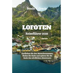 Gracia, Benda Y. LOFOTEN Reiseführer 2025: Entfliehen Sie den Menschenmassen, finden Sie Ruhe und spüren Sie die Seele des nördlichen Abenteuers Gracia, Benda Y. LOFOTEN Reiseführer 2025: Entfliehen Sie den Menschenmassen, finden Sie Ruhe und spüren Sie die Seele des nördlichen Abenteuers