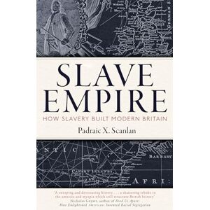 Scanlan, Padraic X. Slave Empire: How Slavery Built Modern Britain Scanlan, Padraic X. Slave Empire: How Slavery Built Modern Britain