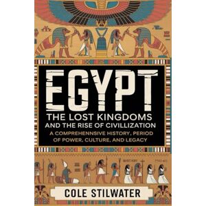 Stilwater, Cole Egypt: The Lost Kingdoms and the Rise of Civilization: From the First Dynasties to the Late Period A Comprehensive History of Power, Culture, and Legacy Stilwater, Cole Egypt: The Lost Kingdoms and the Rise of Civilization: From the First Dynasties to the Late Period A Comprehensive History of Power, Culture, and Legacy