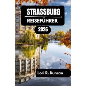R. Duncan, Lori STRASSBURG REISEFÜHRER 2026: Entdecken Sie Kanäle, historische Viertel, kulinarische Köstlichkeiten und kulturelle Schätze im Herzen Europas. R. Duncan, Lori STRASSBURG REISEFÜHRER 2026: Entdecken Sie Kanäle, historische Viertel, kulinarische Köstlichkeiten und kulturelle Schätze im Herzen Europas.