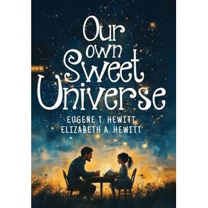 T Hewitt, Eugene Our Own Sweet Universe: A Collection of Poetry by Father and Daughter T Hewitt, Eugene Our Own Sweet Universe: A Collection of Poetry by Father and Daughter