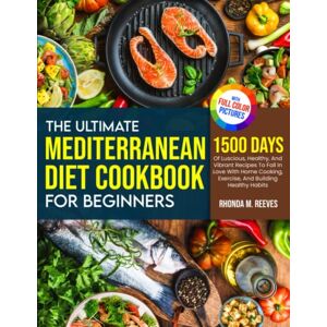 Reeves, Rhonda M. The Ultimate Mediterranean Diet Cookbook For Beginners (Full Color Version): 1500 Days Of Luscious, Healthy, And Vibrant Recipes To Fall In Love With Homecooking, Exercise, And Building Healthy Habits Reeves, Rhonda M. The Ultimate Mediterranean Diet Cookbook For Beginners (Full Color Version): 1500 Days Of Luscious, Healthy, And Vibrant Recipes To Fall In Love With Homecooking, Exercise, And Building Healthy Habits